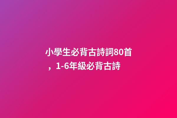 小學生必背古詩詞80首，1-6年級(75篇)必背古詩